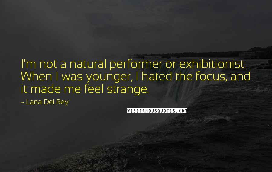 Lana Del Rey Quotes: I'm not a natural performer or exhibitionist. When I was younger, I hated the focus, and it made me feel strange.