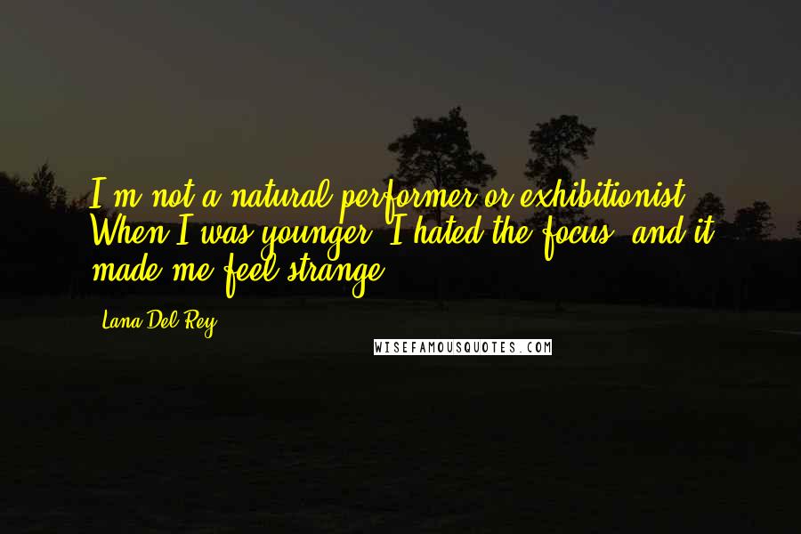 Lana Del Rey Quotes: I'm not a natural performer or exhibitionist. When I was younger, I hated the focus, and it made me feel strange.