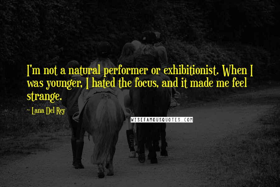 Lana Del Rey Quotes: I'm not a natural performer or exhibitionist. When I was younger, I hated the focus, and it made me feel strange.