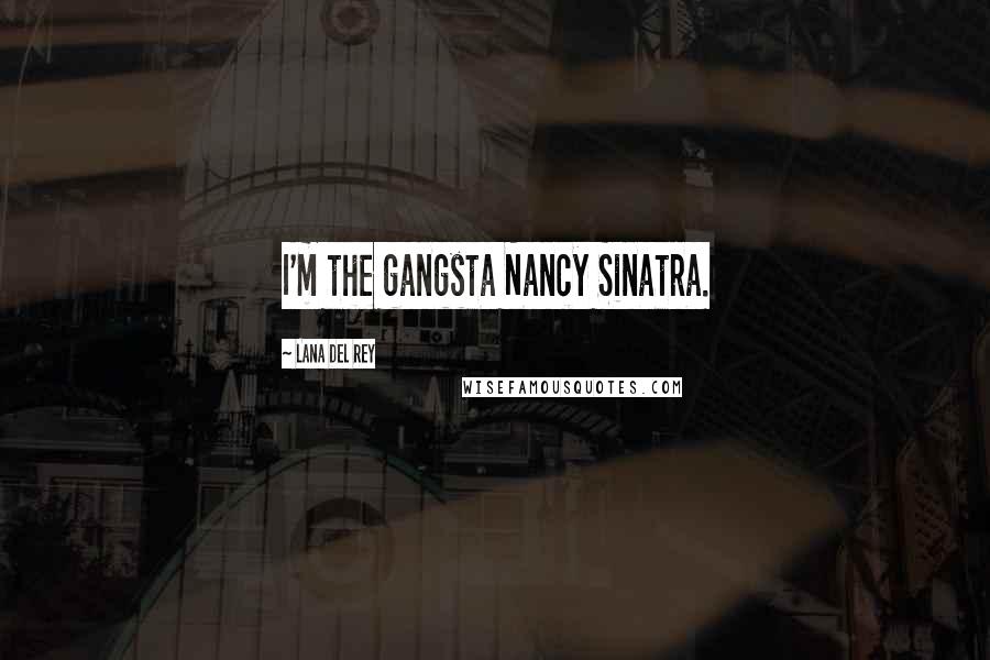 Lana Del Rey Quotes: I'm the gangsta Nancy Sinatra.