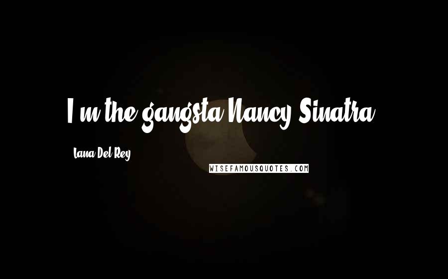 Lana Del Rey Quotes: I'm the gangsta Nancy Sinatra.