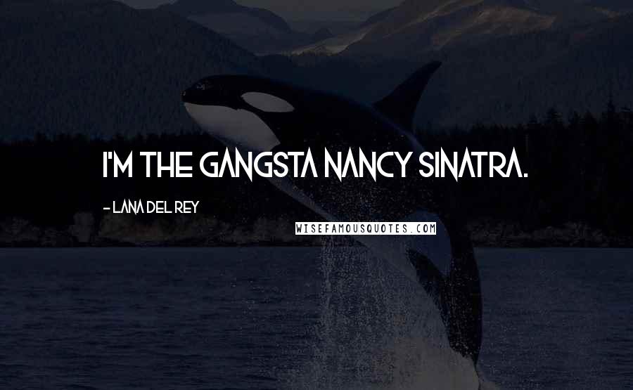 Lana Del Rey Quotes: I'm the gangsta Nancy Sinatra.