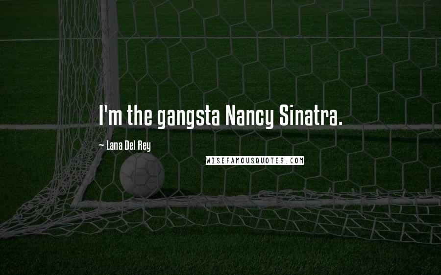 Lana Del Rey Quotes: I'm the gangsta Nancy Sinatra.