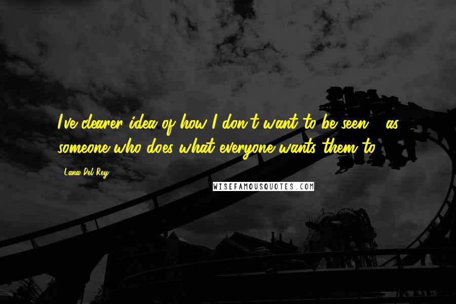 Lana Del Rey Quotes: I've clearer idea of how I don't want to be seen - as someone who does what everyone wants them to.