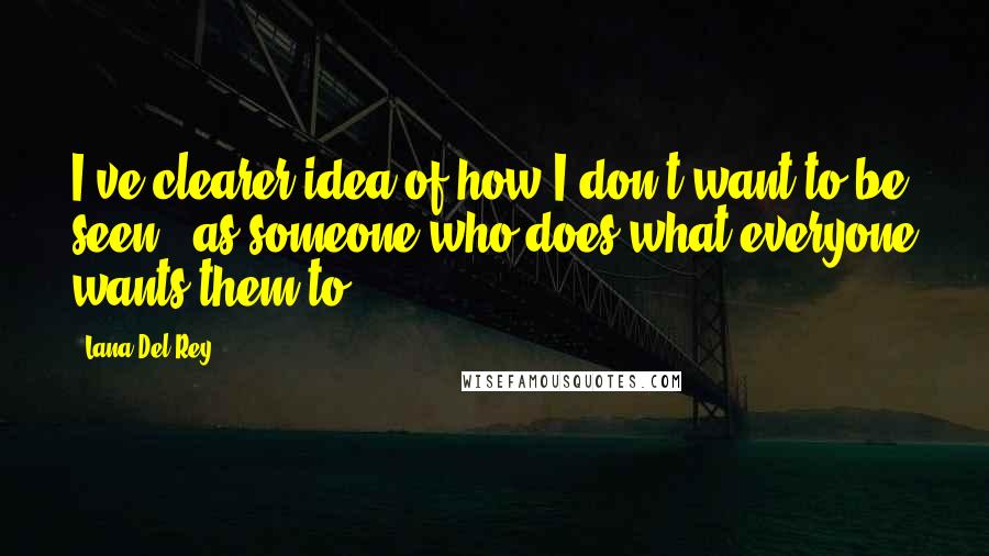 Lana Del Rey Quotes: I've clearer idea of how I don't want to be seen - as someone who does what everyone wants them to.