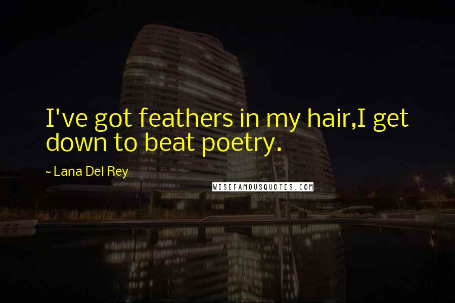 Lana Del Rey Quotes: I've got feathers in my hair,I get down to beat poetry.