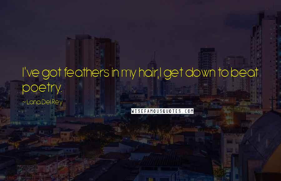 Lana Del Rey Quotes: I've got feathers in my hair,I get down to beat poetry.
