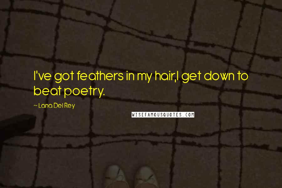 Lana Del Rey Quotes: I've got feathers in my hair,I get down to beat poetry.