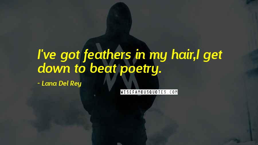 Lana Del Rey Quotes: I've got feathers in my hair,I get down to beat poetry.