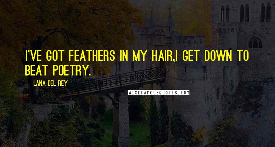 Lana Del Rey Quotes: I've got feathers in my hair,I get down to beat poetry.