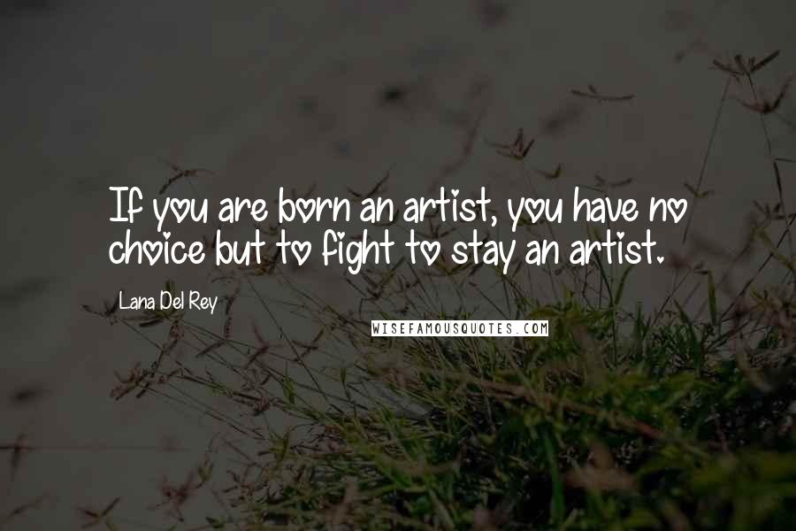 Lana Del Rey Quotes: If you are born an artist, you have no choice but to fight to stay an artist.