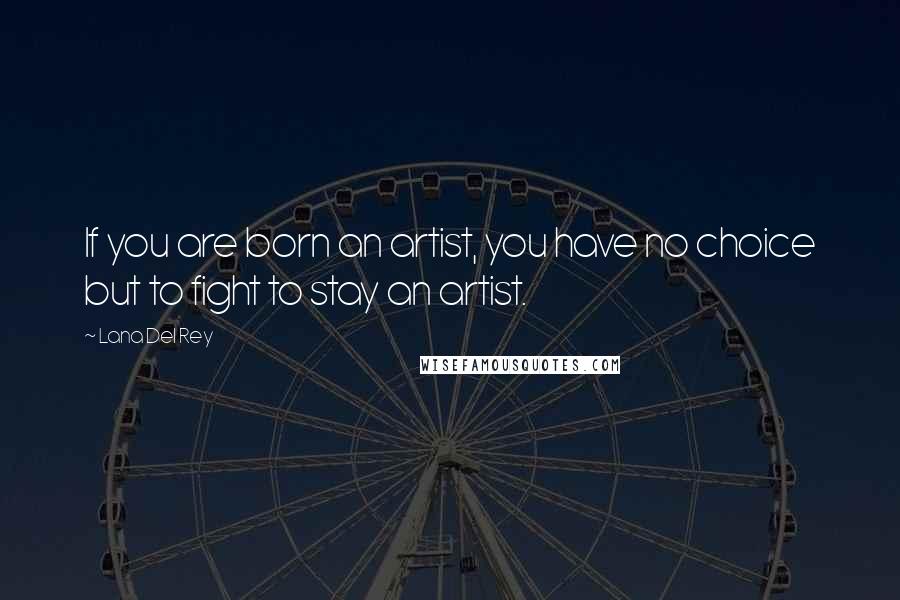 Lana Del Rey Quotes: If you are born an artist, you have no choice but to fight to stay an artist.