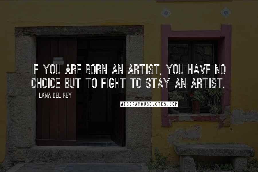 Lana Del Rey Quotes: If you are born an artist, you have no choice but to fight to stay an artist.