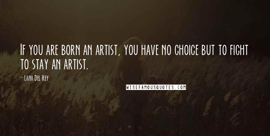 Lana Del Rey Quotes: If you are born an artist, you have no choice but to fight to stay an artist.