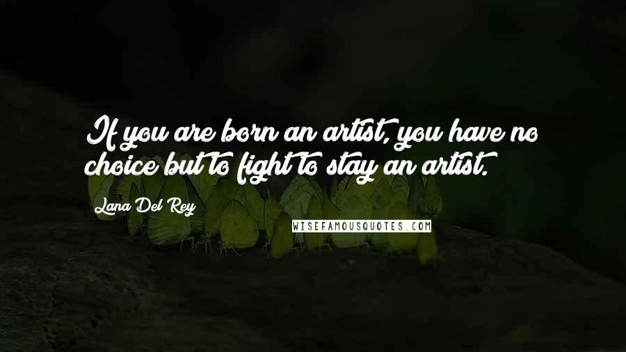 Lana Del Rey Quotes: If you are born an artist, you have no choice but to fight to stay an artist.