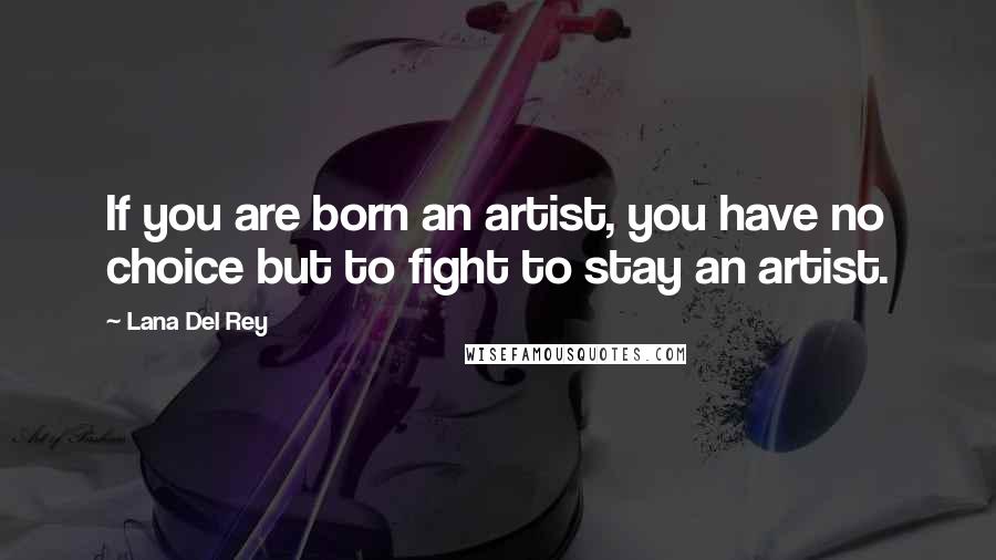 Lana Del Rey Quotes: If you are born an artist, you have no choice but to fight to stay an artist.