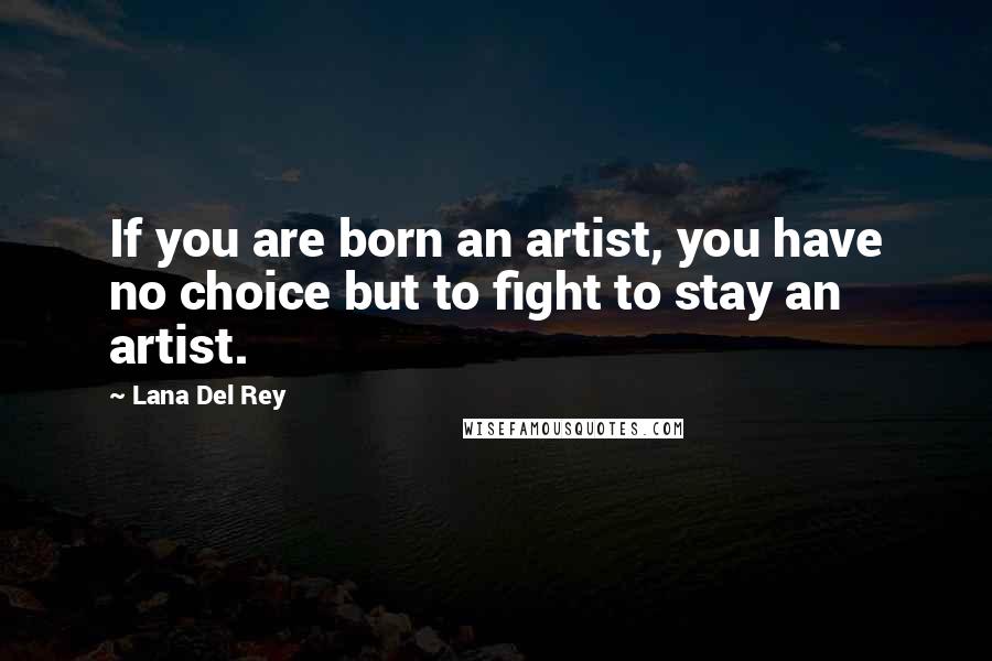 Lana Del Rey Quotes: If you are born an artist, you have no choice but to fight to stay an artist.