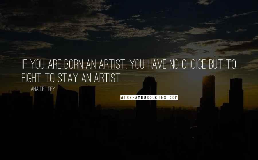 Lana Del Rey Quotes: If you are born an artist, you have no choice but to fight to stay an artist.