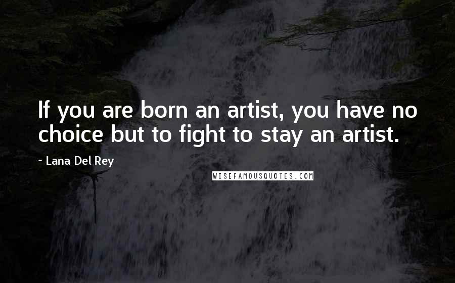 Lana Del Rey Quotes: If you are born an artist, you have no choice but to fight to stay an artist.