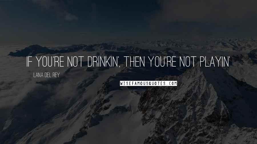 Lana Del Rey Quotes: If you're not drinkin', then you're not playin'