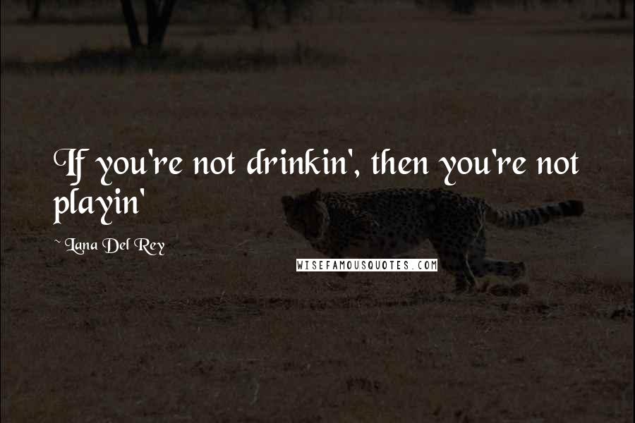 Lana Del Rey Quotes: If you're not drinkin', then you're not playin'