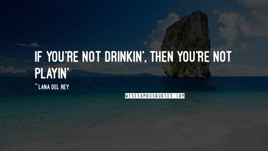Lana Del Rey Quotes: If you're not drinkin', then you're not playin'