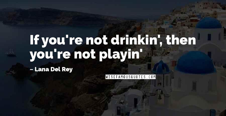 Lana Del Rey Quotes: If you're not drinkin', then you're not playin'