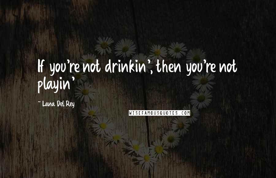 Lana Del Rey Quotes: If you're not drinkin', then you're not playin'