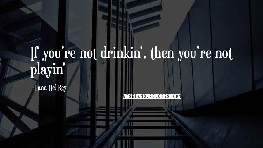 Lana Del Rey Quotes: If you're not drinkin', then you're not playin'