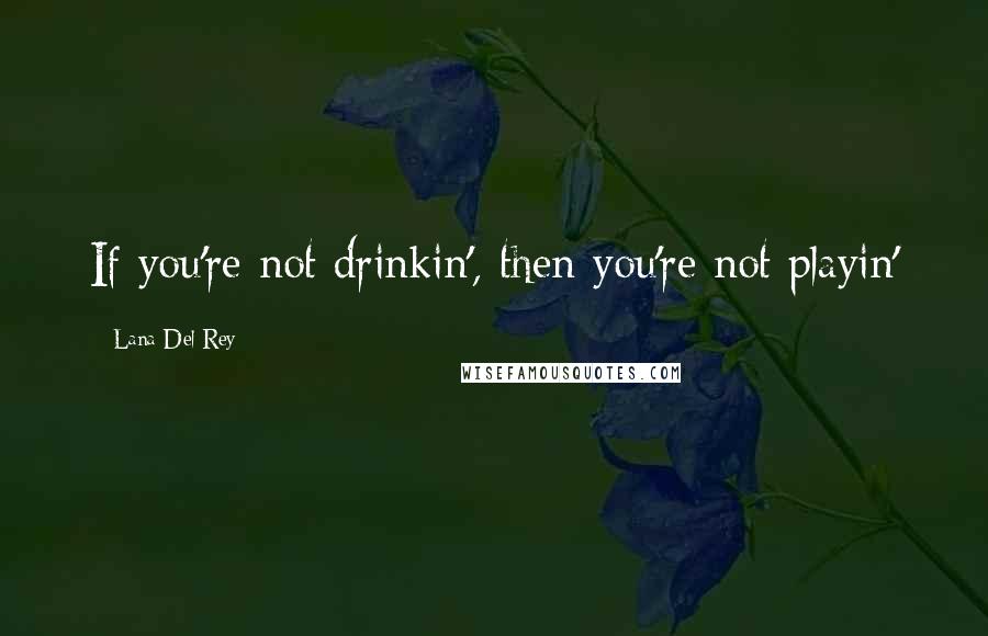 Lana Del Rey Quotes: If you're not drinkin', then you're not playin'