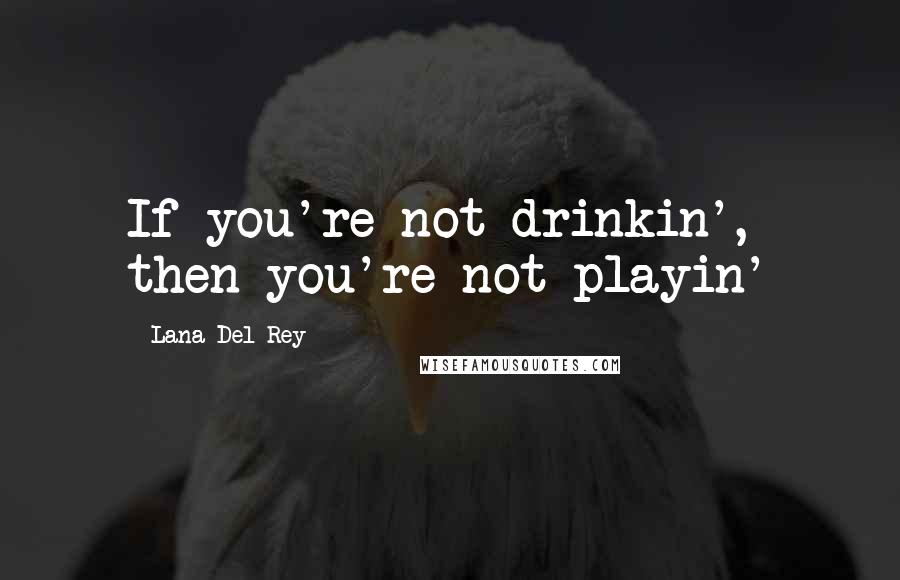 Lana Del Rey Quotes: If you're not drinkin', then you're not playin'