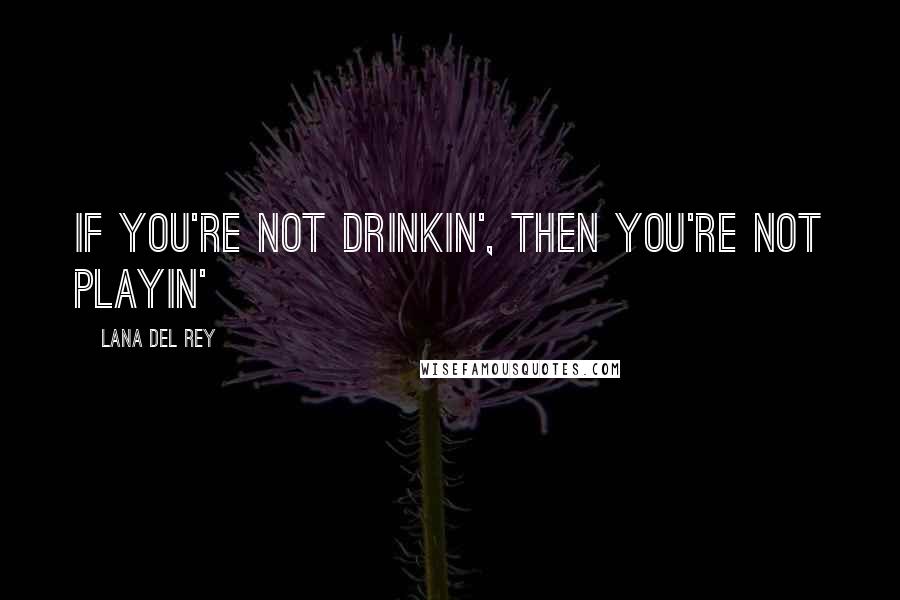 Lana Del Rey Quotes: If you're not drinkin', then you're not playin'