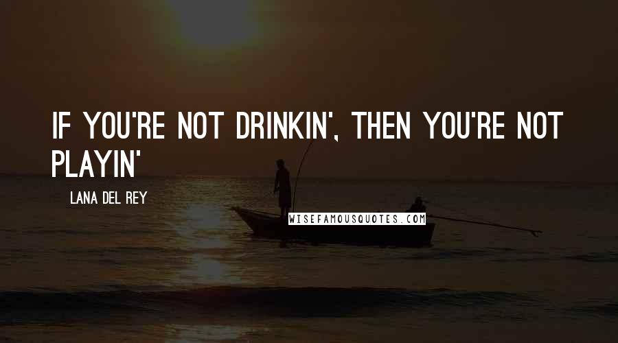 Lana Del Rey Quotes: If you're not drinkin', then you're not playin'