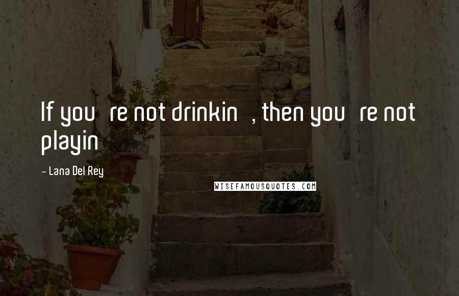 Lana Del Rey Quotes: If you're not drinkin', then you're not playin'