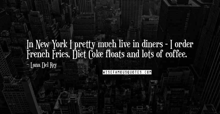 Lana Del Rey Quotes: In New York I pretty much live in diners - I order French Fries, Diet Coke floats and lots of coffee.