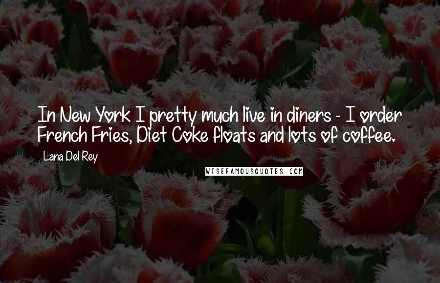 Lana Del Rey Quotes: In New York I pretty much live in diners - I order French Fries, Diet Coke floats and lots of coffee.