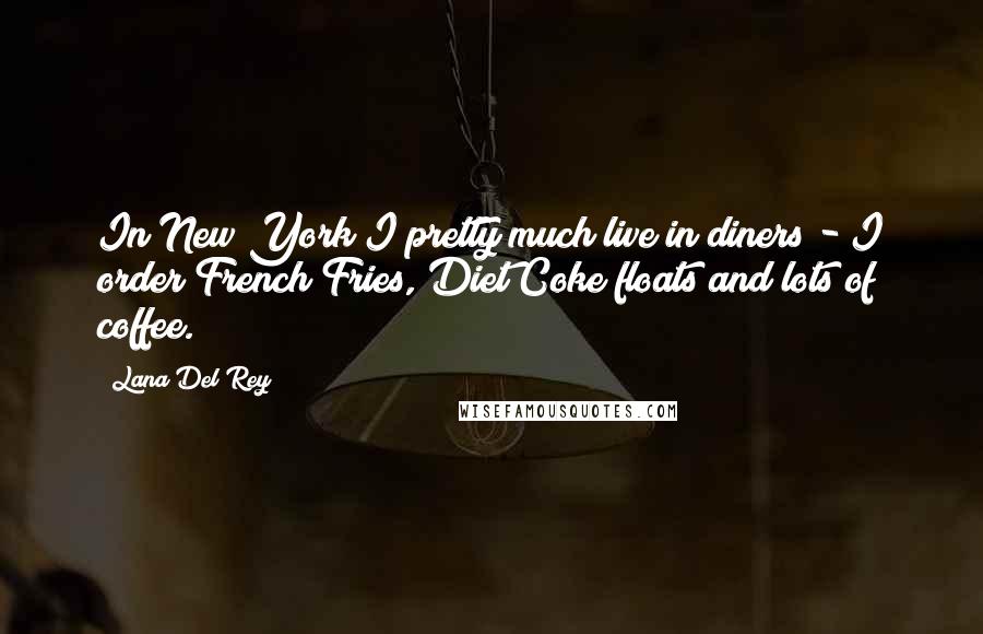 Lana Del Rey Quotes: In New York I pretty much live in diners - I order French Fries, Diet Coke floats and lots of coffee.