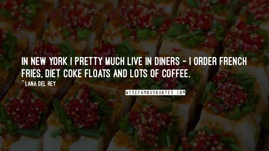 Lana Del Rey Quotes: In New York I pretty much live in diners - I order French Fries, Diet Coke floats and lots of coffee.