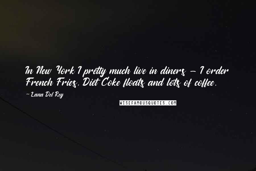 Lana Del Rey Quotes: In New York I pretty much live in diners - I order French Fries, Diet Coke floats and lots of coffee.