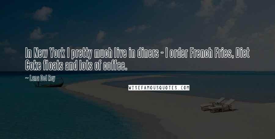 Lana Del Rey Quotes: In New York I pretty much live in diners - I order French Fries, Diet Coke floats and lots of coffee.