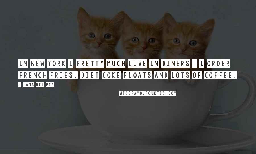 Lana Del Rey Quotes: In New York I pretty much live in diners - I order French Fries, Diet Coke floats and lots of coffee.