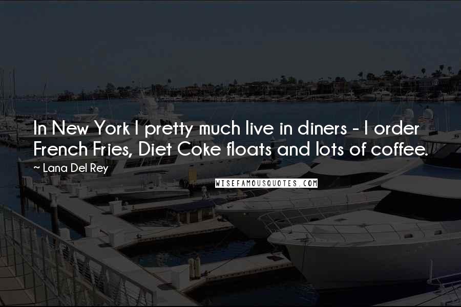 Lana Del Rey Quotes: In New York I pretty much live in diners - I order French Fries, Diet Coke floats and lots of coffee.