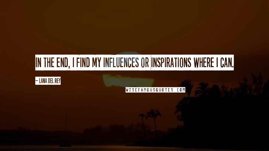 Lana Del Rey Quotes: In the end, I find my influences or inspirations where I can.