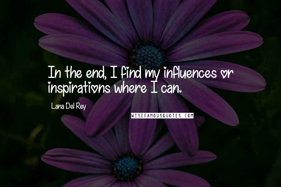 Lana Del Rey Quotes: In the end, I find my influences or inspirations where I can.
