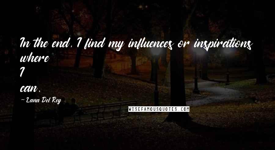 Lana Del Rey Quotes: In the end, I find my influences or inspirations where I can.