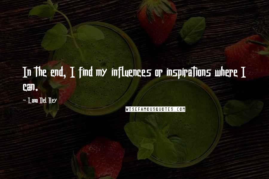 Lana Del Rey Quotes: In the end, I find my influences or inspirations where I can.