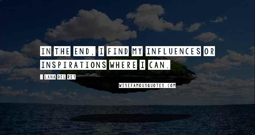 Lana Del Rey Quotes: In the end, I find my influences or inspirations where I can.