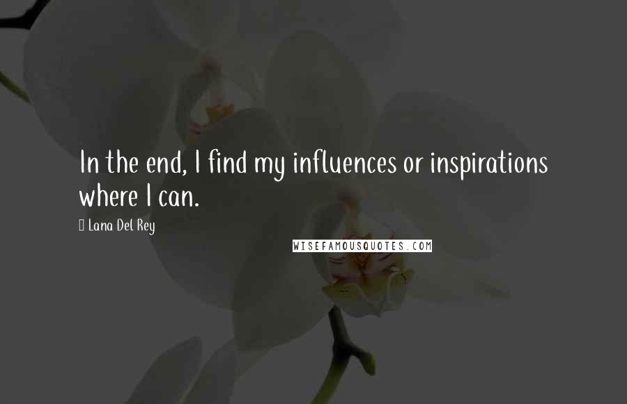 Lana Del Rey Quotes: In the end, I find my influences or inspirations where I can.