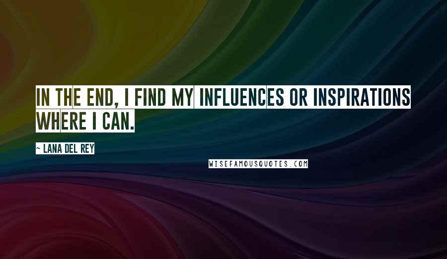Lana Del Rey Quotes: In the end, I find my influences or inspirations where I can.