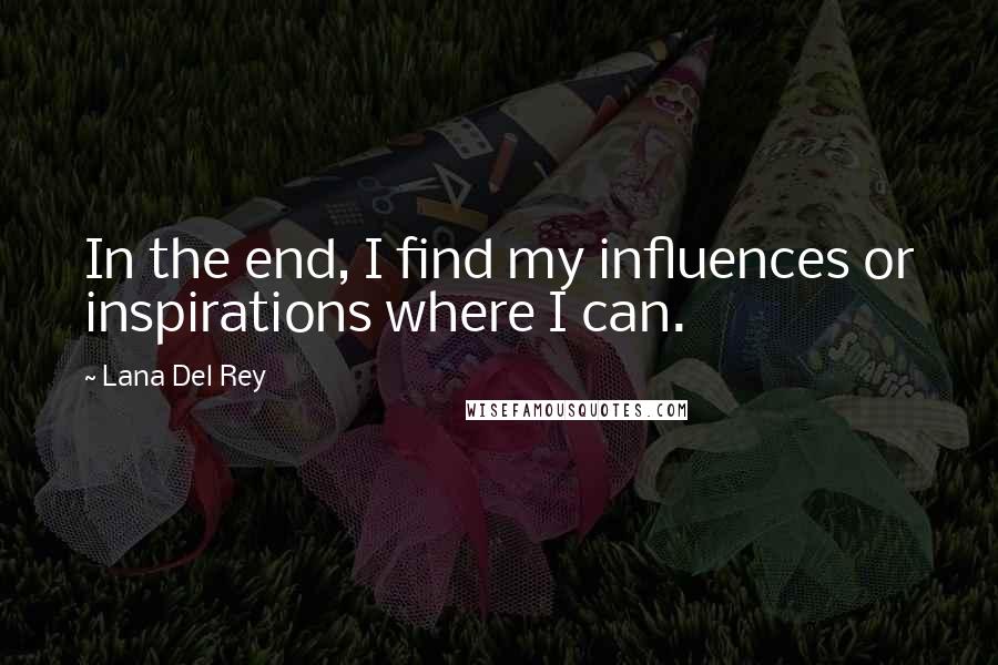 Lana Del Rey Quotes: In the end, I find my influences or inspirations where I can.